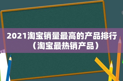 2021淘宝销量最高的产品排行（淘宝最热销产品）