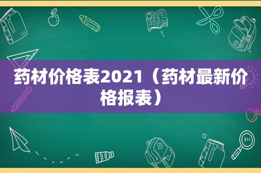 药材价格表2021（药材最新价格报表）