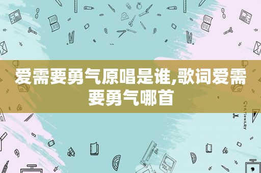 爱需要勇气原唱是谁,歌词爱需要勇气哪首