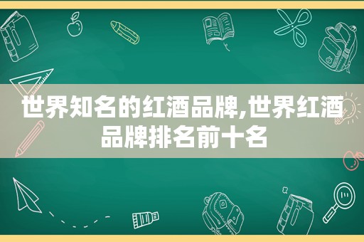 世界知名的红酒品牌,世界红酒品牌排名前十名