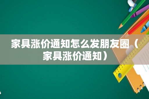 家具涨价通知怎么发朋友圈（家具涨价通知）