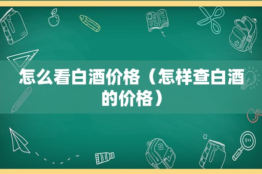 怎么看白酒价格（怎样查白酒的价格）