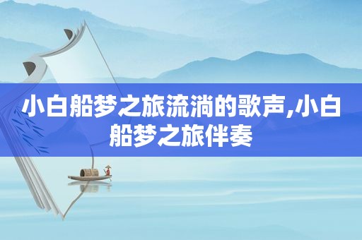 小白船梦之旅流淌的歌声,小白船梦之旅伴奏