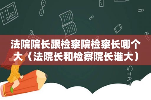 法院院长跟检察院检察长哪个大（法院长和检察院长谁大）