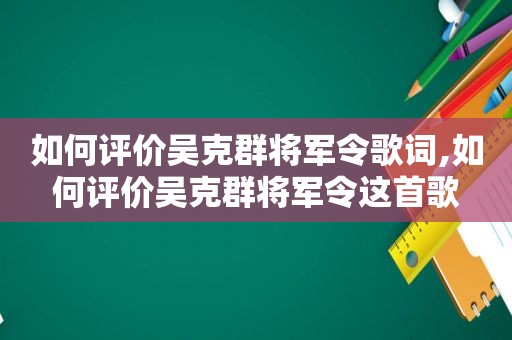 如何评价吴克群将军令歌词,如何评价吴克群将军令这首歌