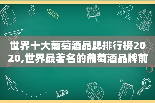 世界十大葡萄酒品牌排行榜2020,世界最著名的葡萄酒品牌前十名排行榜