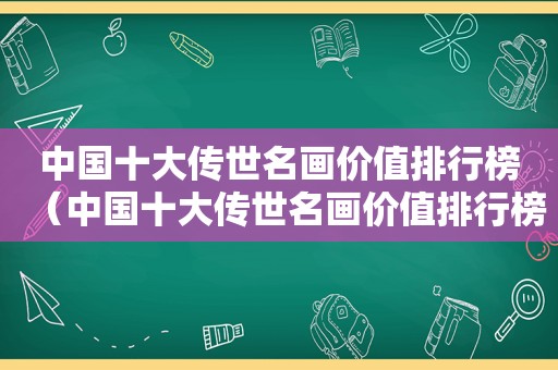 中国十大传世名画价值排行榜（中国十大传世名画价值排行榜图片）