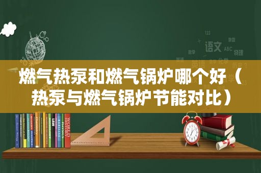 燃气热泵和燃气锅炉哪个好（热泵与燃气锅炉节能对比）