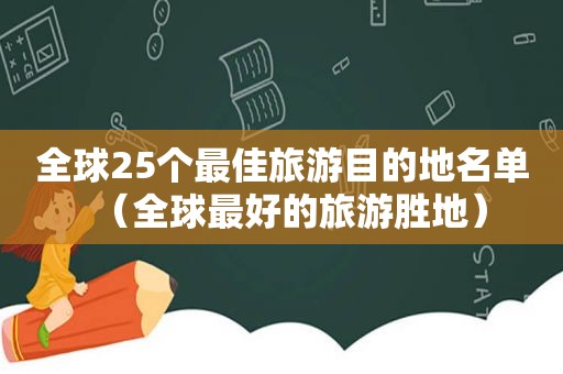 全球25个最佳旅游目的地名单（全球最好的旅游胜地）