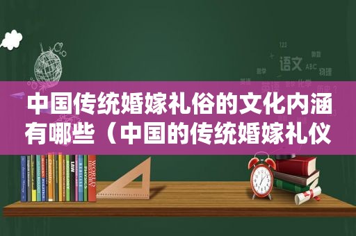 中国传统婚嫁礼俗的文化内涵有哪些（中国的传统婚嫁礼仪）