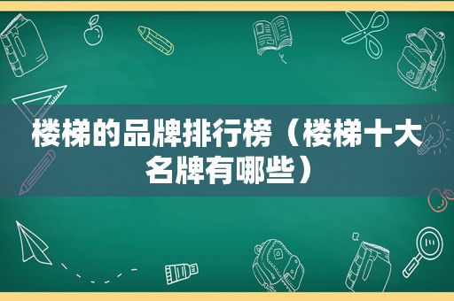 楼梯的品牌排行榜（楼梯十大名牌有哪些）