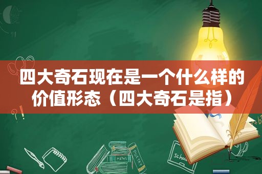 四大奇石现在是一个什么样的价值形态（四大奇石是指）