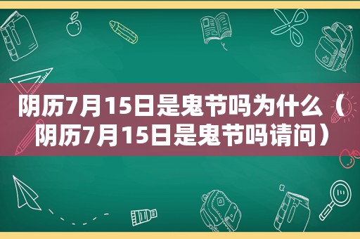 阴历7月15日是鬼节吗为什么（阴历7月15日是鬼节吗请问）