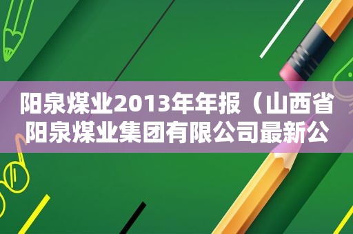 阳泉煤业2013年年报（山西省阳泉煤业集团有限公司最新公示）