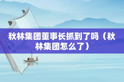 秋林集团董事长抓到了吗（秋林集团怎么了）