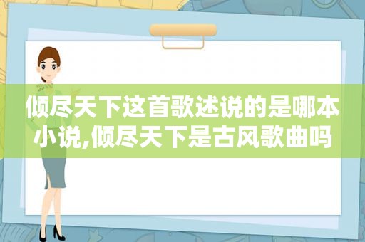 倾尽天下这首歌述说的是哪本小说,倾尽天下是古风歌曲吗