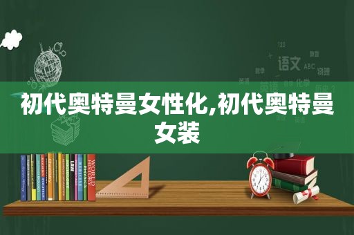 初代奥特曼女性化,初代奥特曼女装