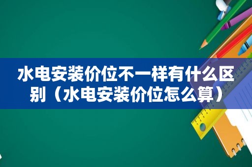 水电安装价位不一样有什么区别（水电安装价位怎么算）