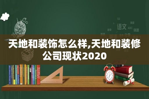 天地和装饰怎么样,天地和装修公司现状2020