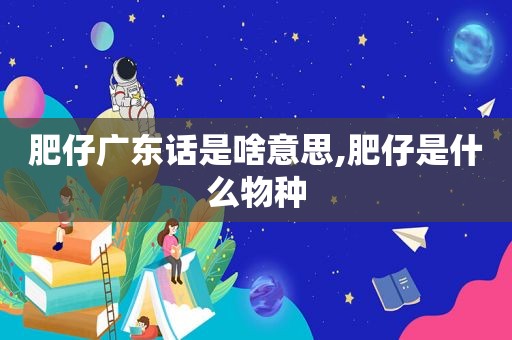 肥仔广东话是啥意思,肥仔是什么物种