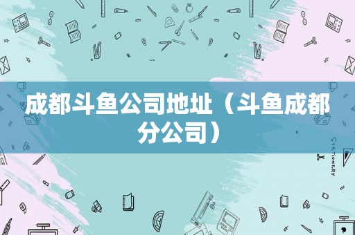 成都斗鱼公司地址（斗鱼成都分公司）