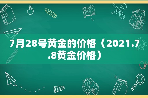 7月28号黄金的价格（2021.7.8黄金价格）