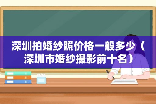 深圳拍婚纱照价格一般多少（深圳市婚纱摄影前十名）