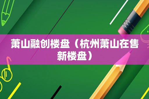 萧山融创楼盘（杭州萧山在售新楼盘）