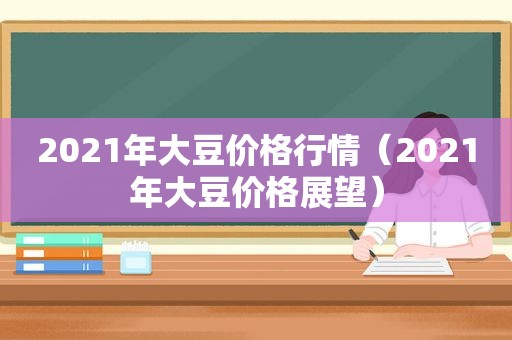 2021年大豆价格行情（2021年大豆价格展望）