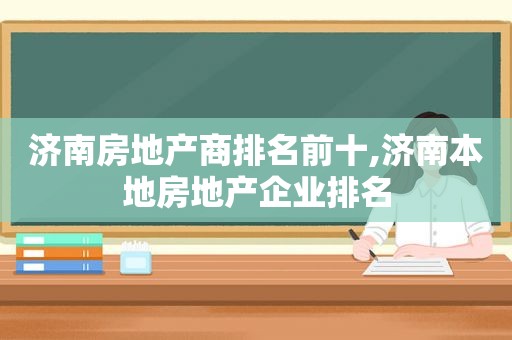 济南房地产商排名前十,济南本地房地产企业排名