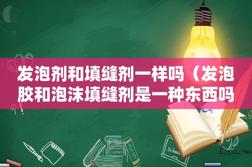 发泡剂和填缝剂一样吗（发泡胶和泡沫填缝剂是一种东西吗?）