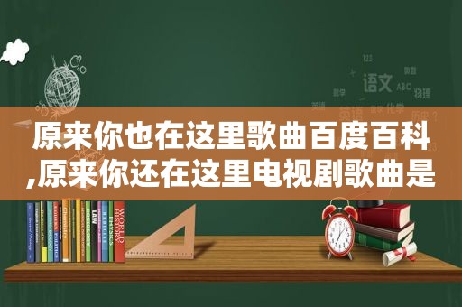 原来你也在这里歌曲百度百科,原来你还在这里电视剧歌曲是什么歌