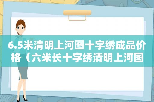 6.5米清明上河图十字绣成品价格（六米长十字绣清明上河图市场价能卖多少）