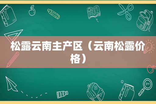 松露云南主产区（云南松露价格）