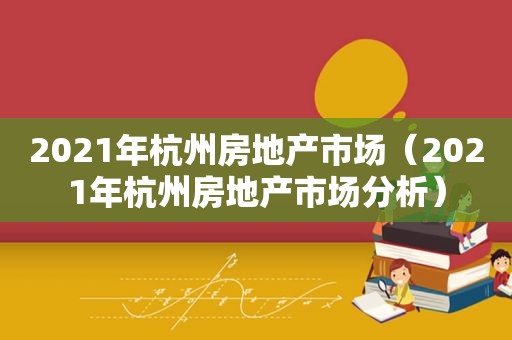 2021年杭州房地产市场（2021年杭州房地产市场分析）