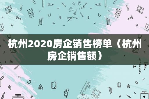 杭州2020房企销售榜单（杭州房企销售额）