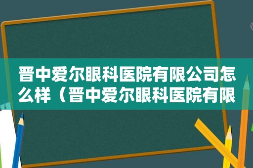 晋中爱尔眼科医院有限公司怎么样（晋中爱尔眼科医院有限公司招聘）