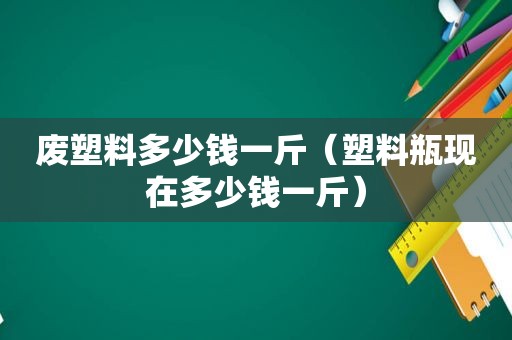 废塑料多少钱一斤（塑料瓶现在多少钱一斤）