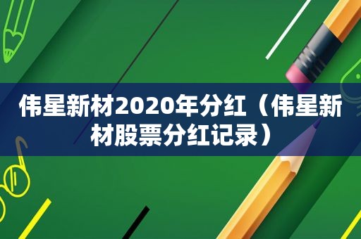 伟星新材2020年分红（伟星新材股票分红记录）