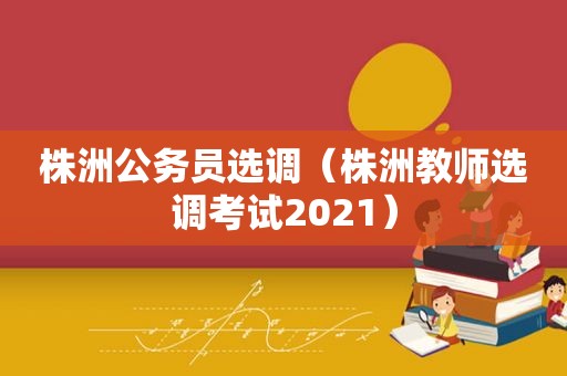 株洲公务员选调（株洲教师选调考试2021）