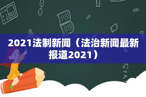 2021法制新闻（法治新闻最新报道2021）