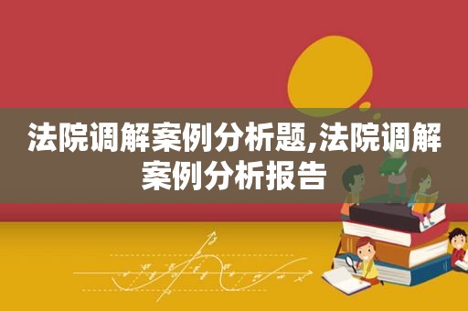 法院调解案例分析题,法院调解案例分析报告