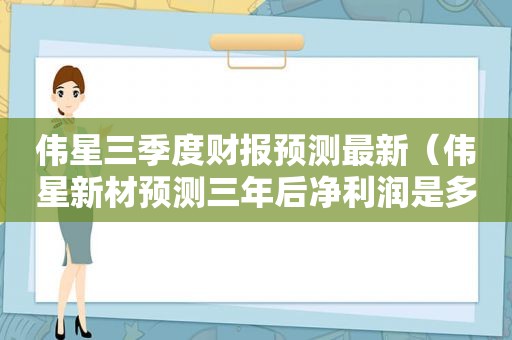 伟星三季度财报预测最新（伟星新材预测三年后净利润是多少）