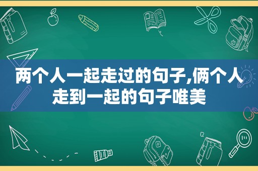 两个人一起走过的句子,俩个人走到一起的句子唯美