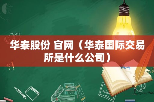 华泰股份 官网（华泰国际交易所是什么公司）