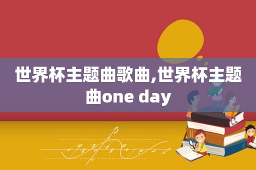 世界杯主题曲歌曲,世界杯主题曲one day