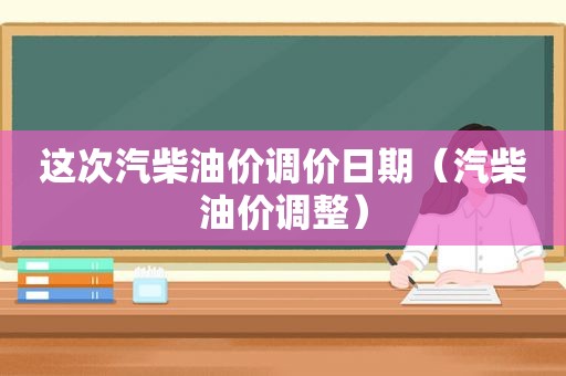 这次汽柴油价调价日期（汽柴油价调整）