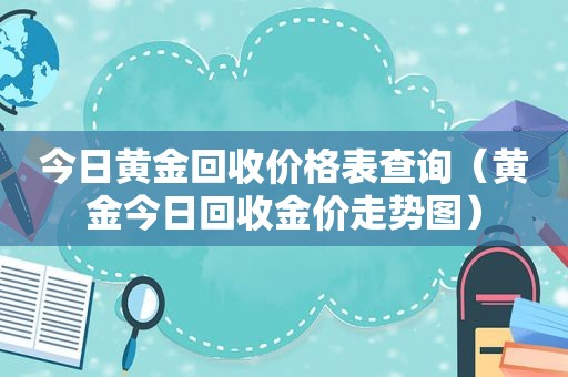 今日黄金回收价格表查询（黄金今日回收金价走势图）