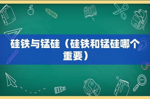 硅铁与锰硅（硅铁和锰硅哪个重要）