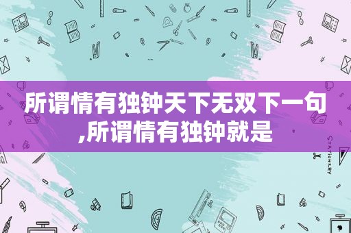 所谓情有独钟天下无双下一句,所谓情有独钟就是